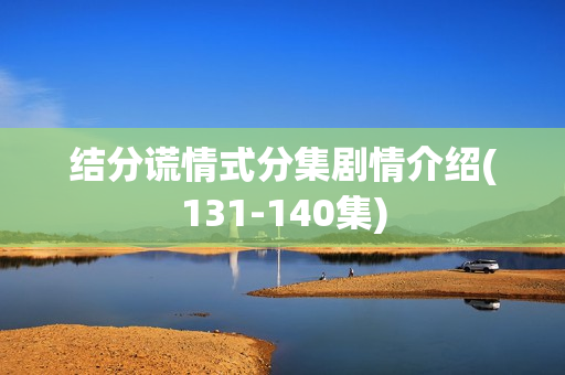 结分谎情式分集剧情介绍(131-140集)