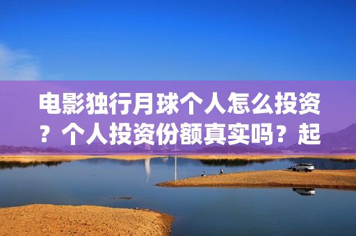 电影独行月球个人怎么投资？个人投资份额真实吗？起投多少？(独行月球出品方)
