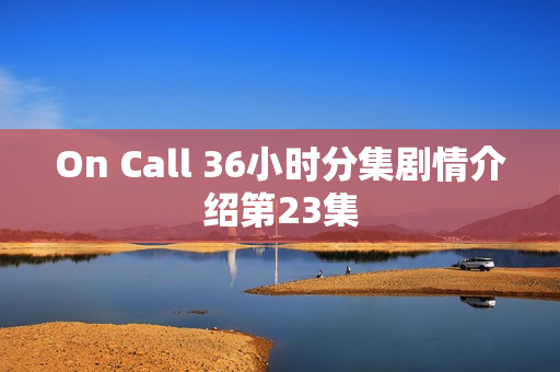 On Call 36小时分集剧情介绍第23集 On Call 36小时分集剧情介绍第23集