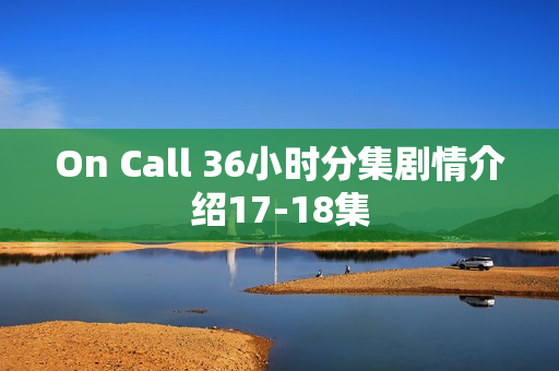 On Call 36小时分集剧情介绍17-18集 On Call 36小时分集剧情介绍17-18集