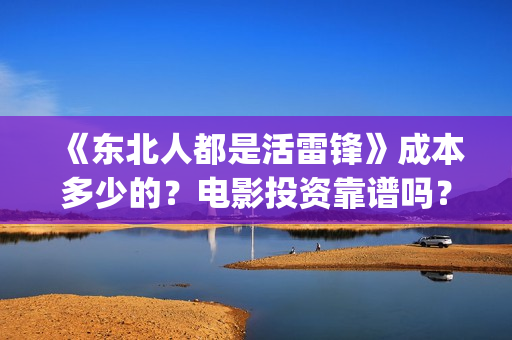 《东北人都是活雷锋》成本多少的？电影投资靠谱吗？周期是多久？(东北人都是活雷锋mp3下载)