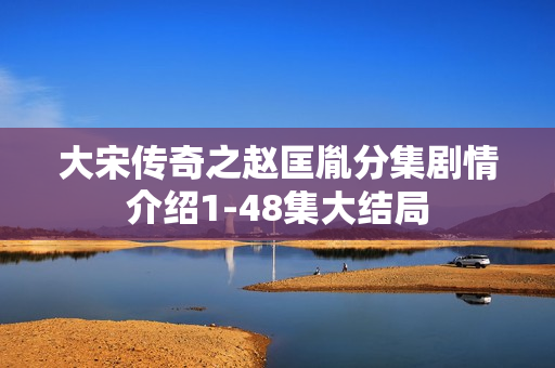 大宋传奇之赵匡胤分集剧情介绍1-48集大结局