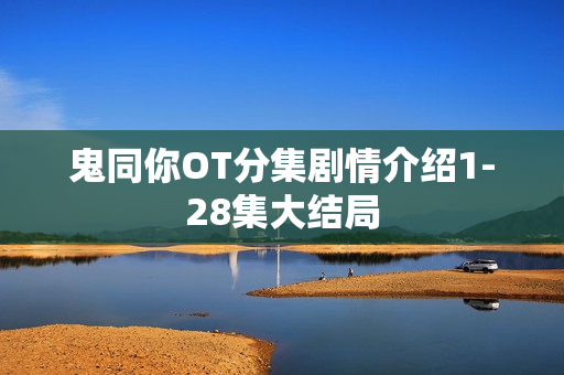 鬼同你OT分集剧情介绍1-28集大结局