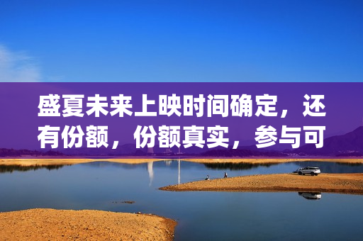 盛夏未来上映时间确定，还有份额，份额真实，参与可靠(盛夏未来上映到什么时候)