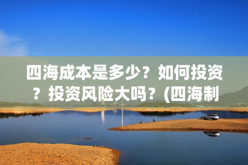 四海成本是多少？如何投资？投资风险大吗？(四海制作成本)