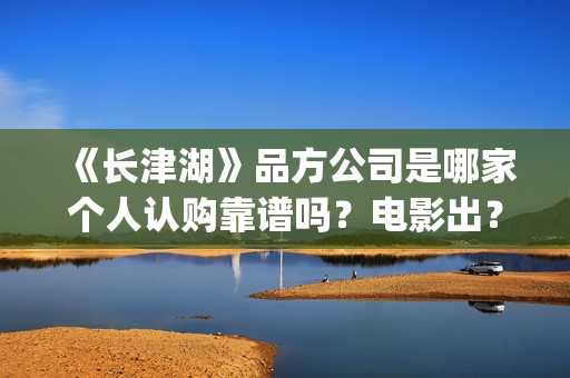 《长津湖》品方公司是哪家个人认购靠谱吗？电影出？(长津湖品论)