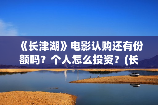 《长津湖》电影认购还有份额吗？个人怎么投资？(长津湖电影免费播放完整版)