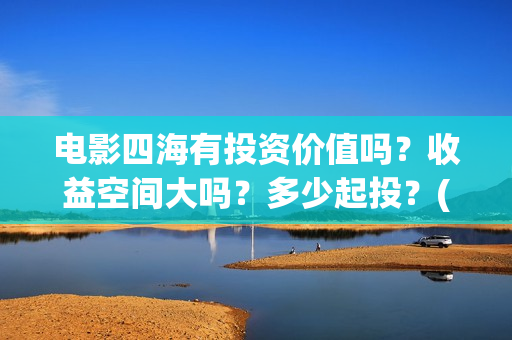 电影四海有投资价值吗？收益空间大吗？多少起投？(电影四海投资方)