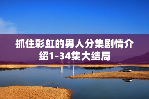 抓住彩虹的男人分集剧情介绍1-34集大结局