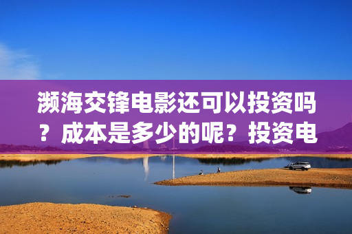 濒海交锋电影还可以投资吗？成本是多少的呢？投资电影有价值吗？(濒海交锋上映)