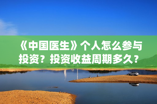 《中国医生》个人怎么参与投资？投资收益周期多久？份额还有吗？(《中国医生》发布终极预告)