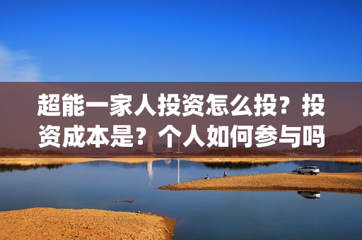 超能一家人投资怎么投？投资成本是？个人如何参与吗？(超能一家人投资成本)