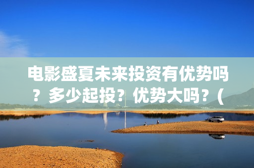 电影盛夏未来投资有优势吗？多少起投？优势大吗？(电影:盛夏未来)