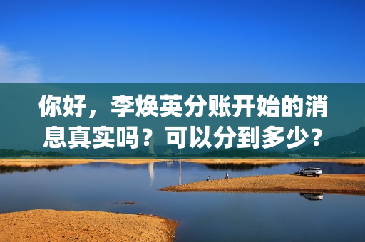 你好，李焕英分账开始的消息真实吗？可以分到多少？(你好李焕英分不清雨水泪水)