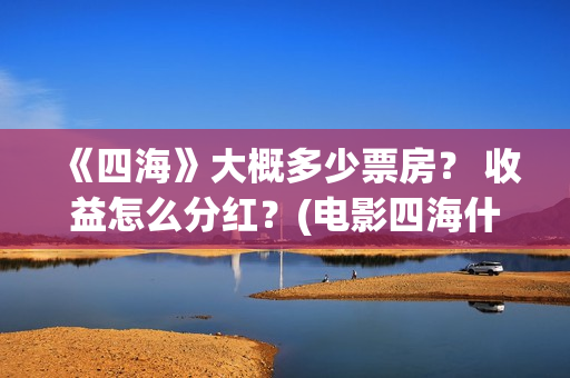 《四海》大概多少票房？ 收益怎么分红？(电影四海什么时候拍的)