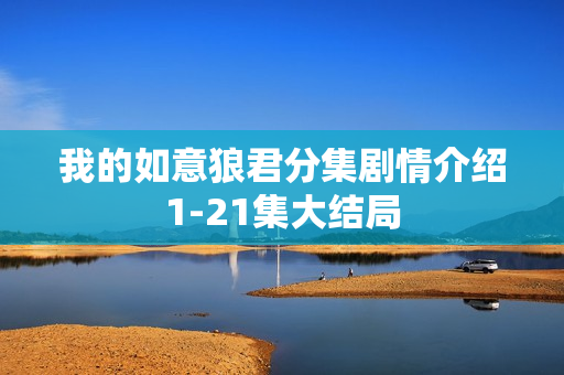 我的如意狼君分集剧情介绍1-21集大结局 我的如意狼君分集剧情介绍1-21集大结局