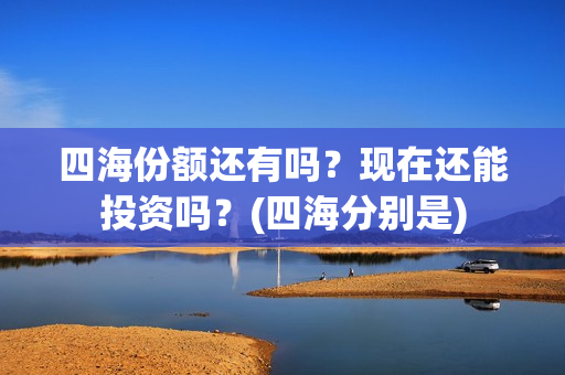 四海份额还有吗？现在还能投资吗？(四海分别是)