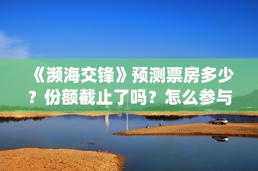 《濒海交锋》预测票房多少？份额截止了吗？怎么参与？(《濒海交锋》预告片视频)