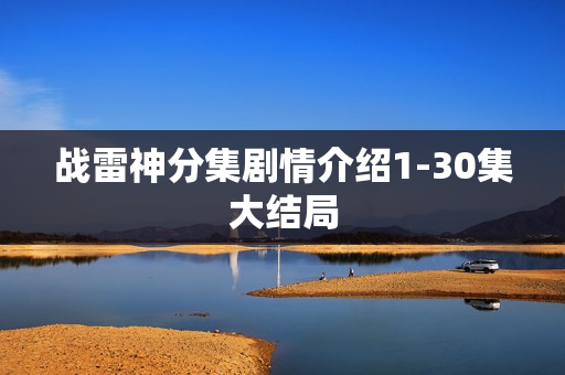 战雷神分集剧情介绍1-30集大结局
