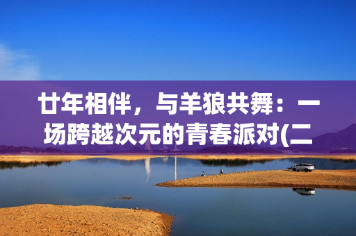 廿年相伴，与羊狼共舞：一场跨越次元的青春派对(二十年相伴)