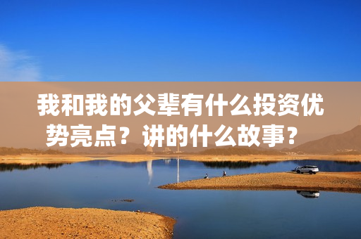 我和我的父辈有什么投资优势亮点？讲的什么故事？ (我和我的父辈有张译吗)