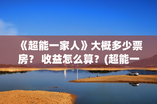 《超能一家人》大概多少票房？ 收益怎么算？(超能一家人 电影)