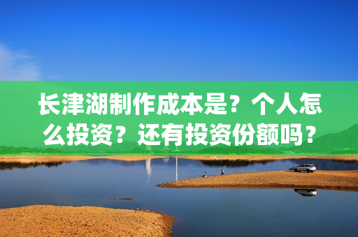 长津湖制作成本是？个人怎么投资？还有投资份额吗？(长津湖 制作成本)