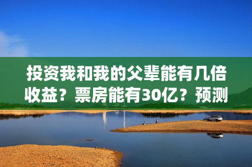 投资我和我的父辈能有几倍收益？票房能有30亿？预测多少？(我和我的父亲投资多少)