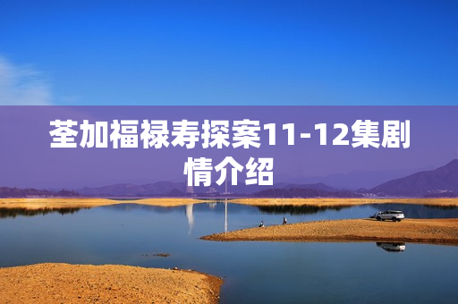 荃加福禄寿探案11-12集剧情介绍