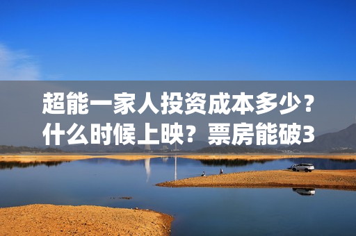 超能一家人投资成本多少？什么时候上映？票房能破30亿吗？(超能一家人电影投资项目)