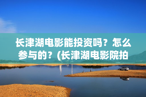 长津湖电影能投资吗？怎么参与的？(长津湖电影院拍的)