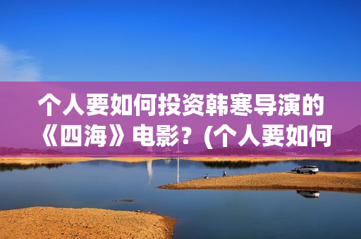 个人要如何投资韩寒导演的《四海》电影？(个人要如何投资自己)
