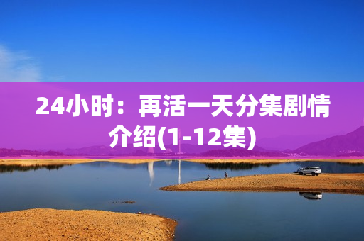 24小时：再活一天分集剧情介绍(1-12集)