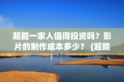 超能一家人值得投资吗？影片的制作成本多少？ (超能一家人官宣)