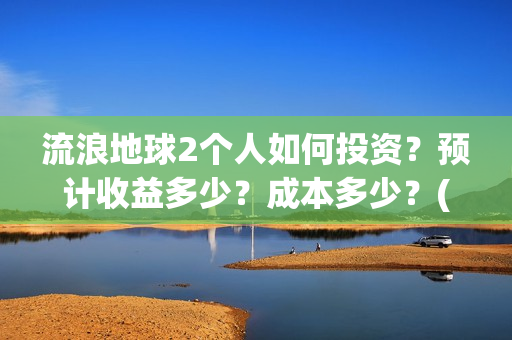 流浪地球2个人如何投资？预计收益多少？成本多少？(流浪地球个人终端版本:ⅴ2.3.0)