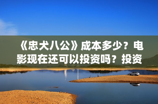 《忠犬八公》成本多少？电影现在还可以投资吗？投资一份成本多少的？(忠犬八公的故事原型更惨吗)
