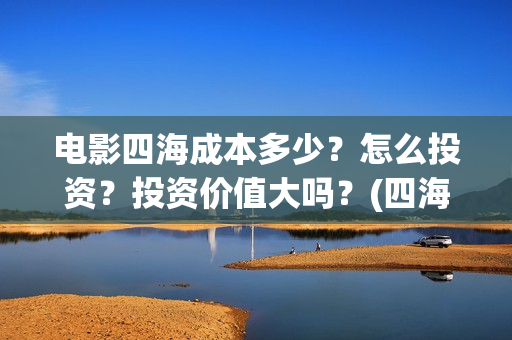 电影四海成本多少？怎么投资？投资价值大吗？(四海电影什么时候拍的)