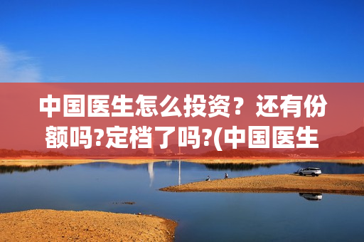 中国医生怎么投资？还有份额吗?定档了吗?(中国医生怎么投资?)