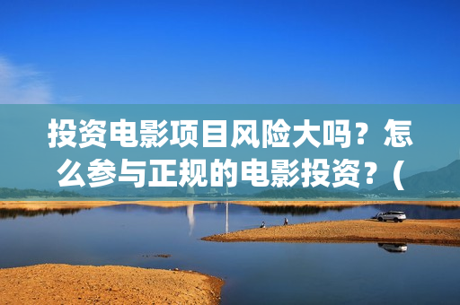 投资电影项目风险大吗？怎么参与正规的电影投资？(投资电影风险有多大)