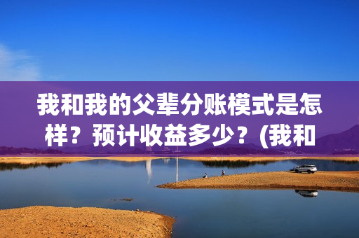 我和我的父辈分账模式是怎样？预计收益多少？(我和我的父辈分成几个部分)
