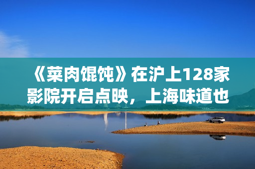 《菜肉馄饨》在沪上128家影院开启点映,上海味道也是家的味道(《菜肉馄饨》在上海取景拍摄) 《菜肉馄饨》在沪上128家影院开启点映,上海味道也是家的味道(《菜肉馄饨》在上海取景拍摄)