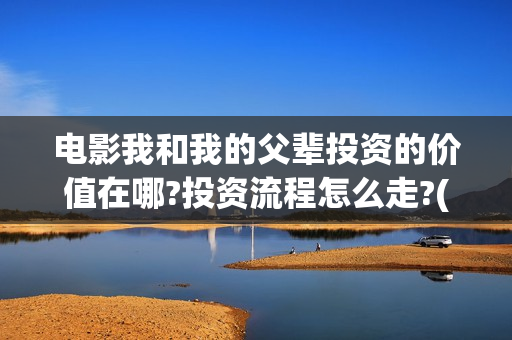 电影我和我的父辈投资的价值在哪?投资流程怎么走?(电影我和我的父辈免费高清播放完整版观后感)