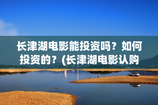 长津湖电影能投资吗？如何投资的？(长津湖电影认购)