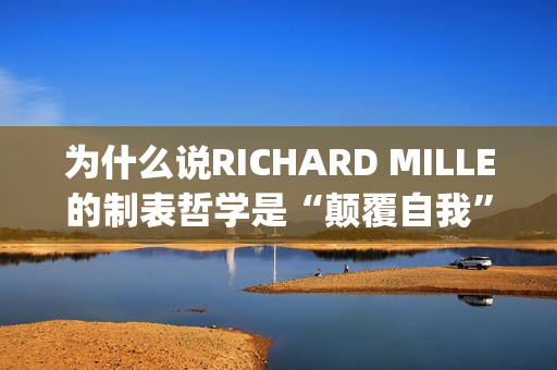为什么说RICHARD MILLE的制表哲学是“颠覆自我”？(为什么说姜还是老的辣)