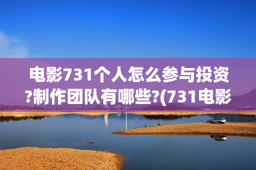 电影731个人怎么参与投资?制作团队有哪些?(731电影一共几部)