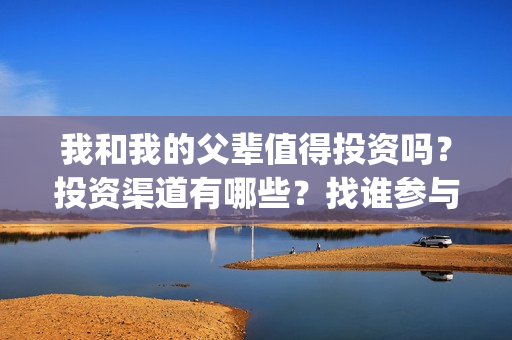 我和我的父辈值得投资吗？投资渠道有哪些？找谁参与投资？(我和我的父辈咋样)