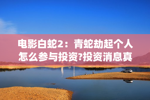 电影白蛇2：青蛇劫起个人怎么参与投资?投资消息真实吗?(白蛇2青蛇 ftp)