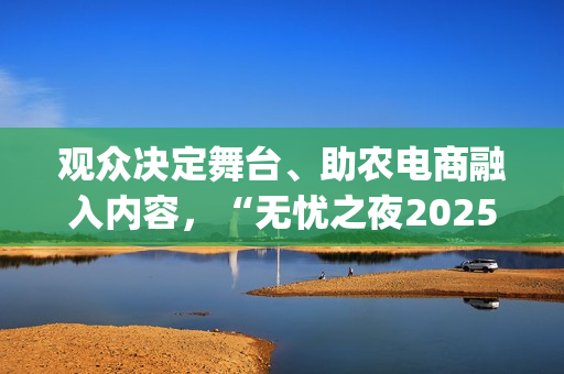 观众决定舞台、助农电商融入内容，“无忧之夜2025”以创新互动重构红人价值表达(观众也是演出的一部分)