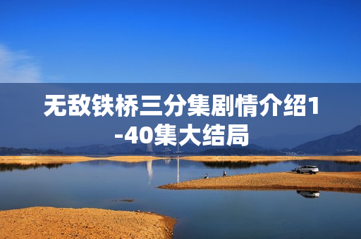 无敌铁桥三分集剧情介绍1-40集大结局 无敌铁桥三分集剧情介绍1-40集大结局