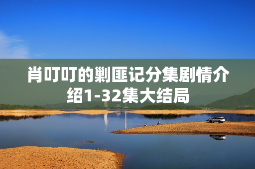 肖叮叮的剿匪记分集剧情介绍1-32集大结局